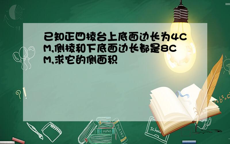 已知正四棱台上底面边长为4CM,侧棱和下底面边长都是8CM,求它的侧面积