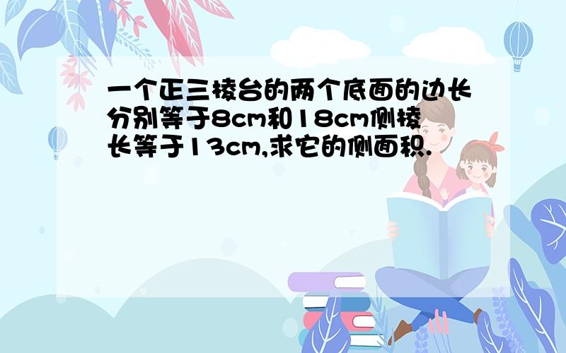 一个正三棱台的两个底面的边长分别等于8cm和18cm侧棱长等于13cm,求它的侧面积.