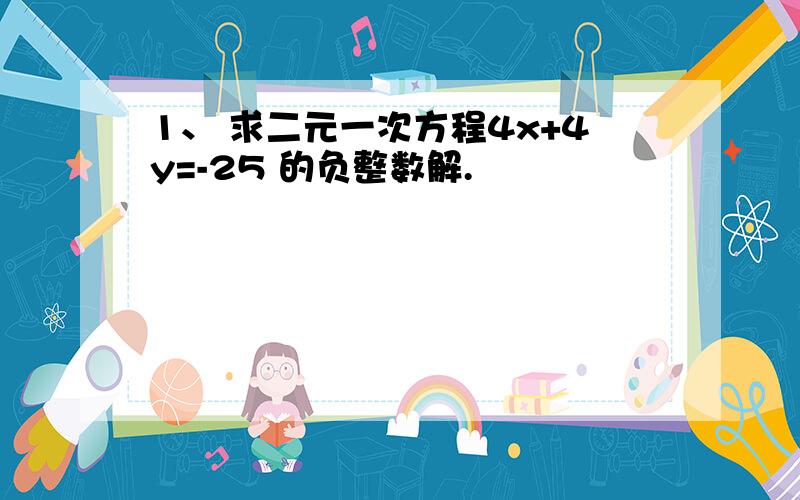 1、 求二元一次方程4x+4y=-25 的负整数解.