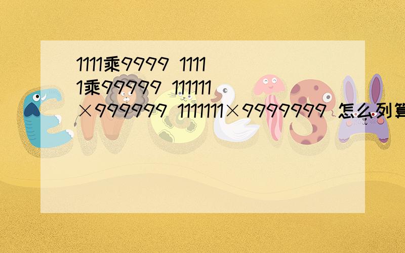 1111乘9999 11111乘99999 111111×999999 1111111×9999999 怎么列算式及答案简便计算法 挨个回答