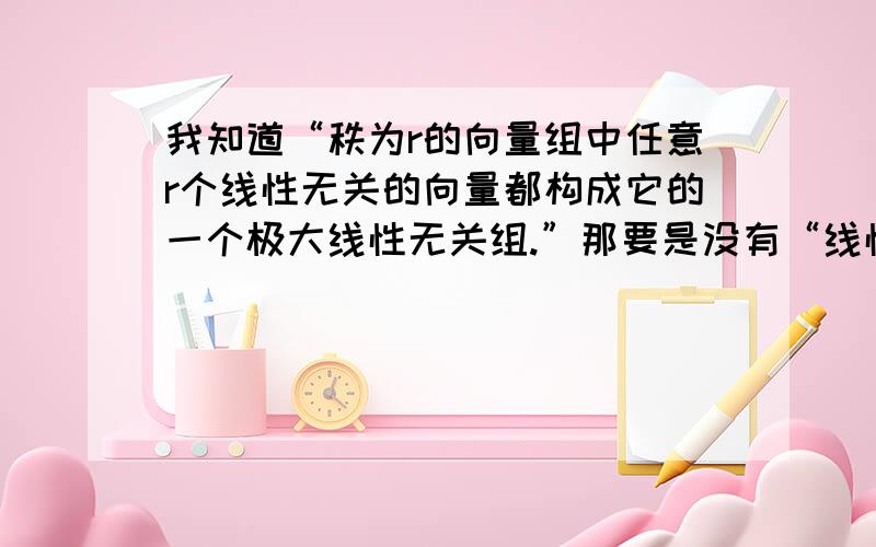 我知道“秩为r的向量组中任意r个线性无关的向量都构成它的一个极大线性无关组.”那要是没有“线性无关”的这个条件,命题是不是就不成立了?能不能证明一下?