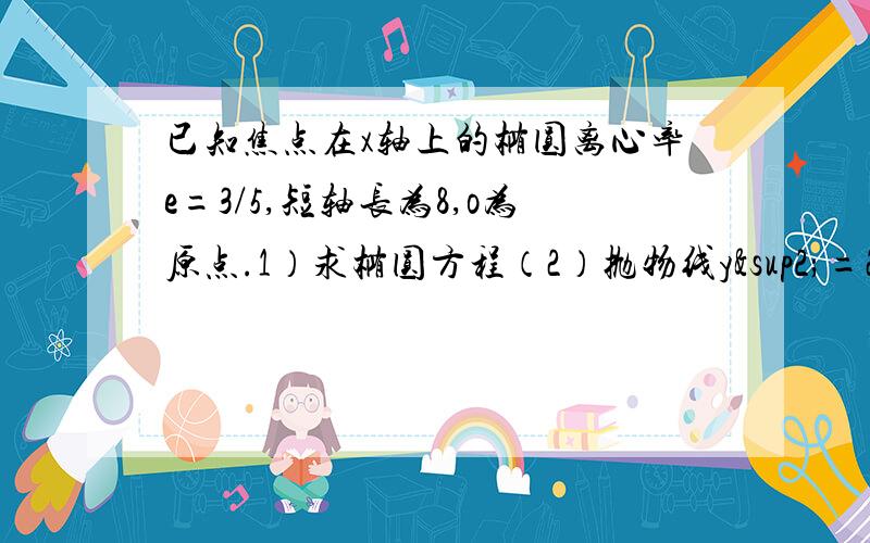 已知焦点在x轴上的椭圆离心率e=3/5,短轴长为8,o为原点.1）求椭圆方程（2）抛物线y²=2px焦点与椭圆接（2）重合,求抛物线方程