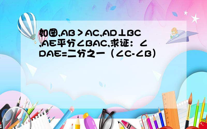 如图,AB＞AC,AD⊥BC,AE平分∠BAC,求证：∠DAE=二分之一（∠C-∠B）