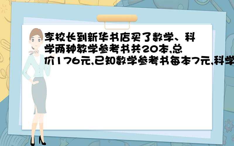 李校长到新华书店买了数学、科学两种教学参考书共20本,总价176元,已知数学参考书每本7元,科学参考书每科学参考书每本13元，问校长购得数学、科学参考书各几本？