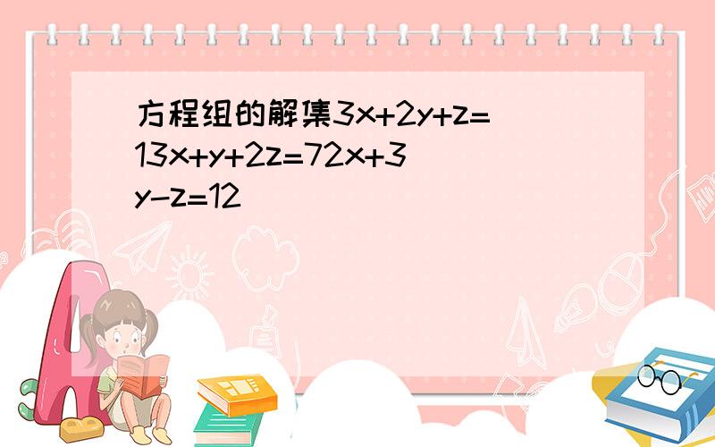 方程组的解集3x+2y+z=13x+y+2z=72x+3y-z=12