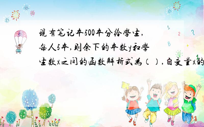 现有笔记本500本分给学生,每人5本,则余下的本数y和学生数x之间的函数解析式为（）,自变量x的取值范围是