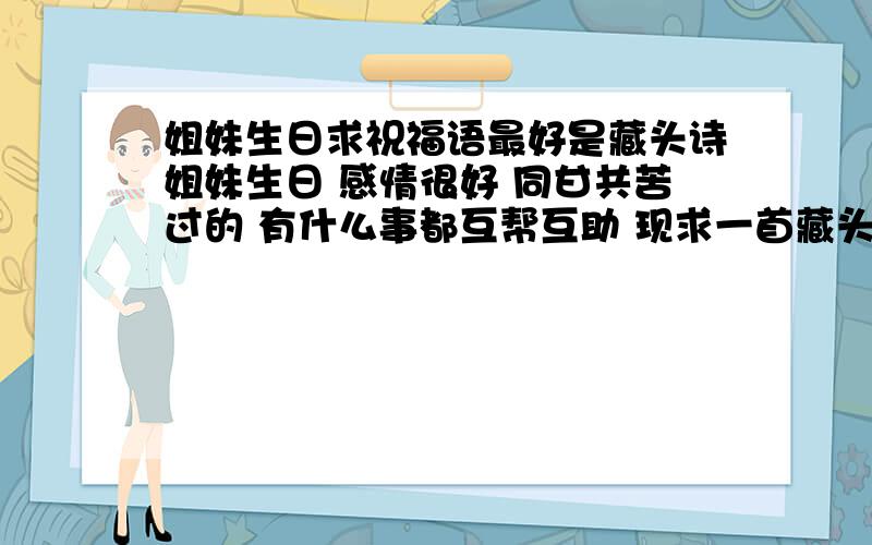 姐妹生日求祝福语最好是藏头诗姐妹生日 感情很好 同甘共苦过的 有什么事都互帮互助 现求一首藏头诗（姐妹名字用 静儿宝贝  宝贝两个字去掉也可以）谢谢了!今天就要 谢谢了!