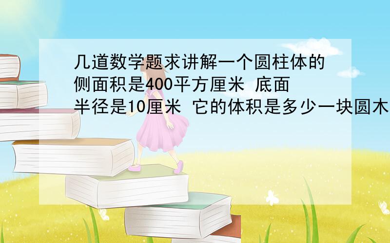 几道数学题求讲解一个圆柱体的侧面积是400平方厘米 底面半径是10厘米 它的体积是多少一块圆木重50千克 若它的直径增加一倍 长度减少一半 重量应该是多少