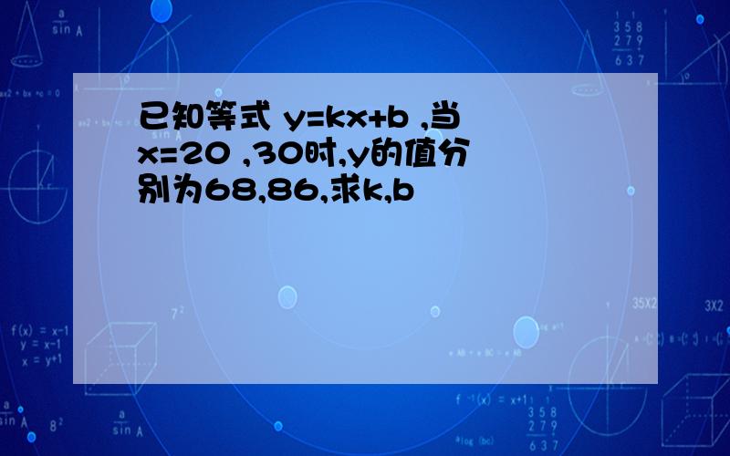 已知等式 y=kx+b ,当x=20 ,30时,y的值分别为68,86,求k,b