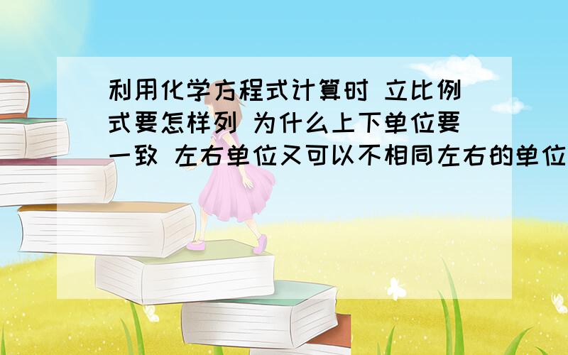 利用化学方程式计算时 立比例式要怎样列 为什么上下单位要一致 左右单位又可以不相同左右的单位写什么都可以的?