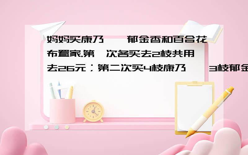 妈妈买康乃馨、郁金香和百合花布置家.第一次各买去2枝共用去26元；第二次买4枝康乃馨、3枝郁金香、、2枝百合花,共用去35元.第三次买5枝康乃馨、4枝郁金香和2枝百合花,共用去43元.康乃馨