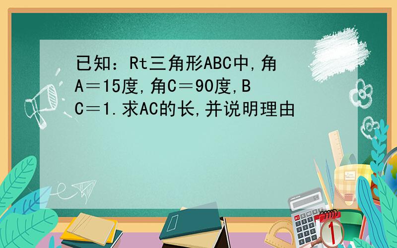 已知：Rt三角形ABC中,角A＝15度,角C＝90度,BC＝1.求AC的长,并说明理由