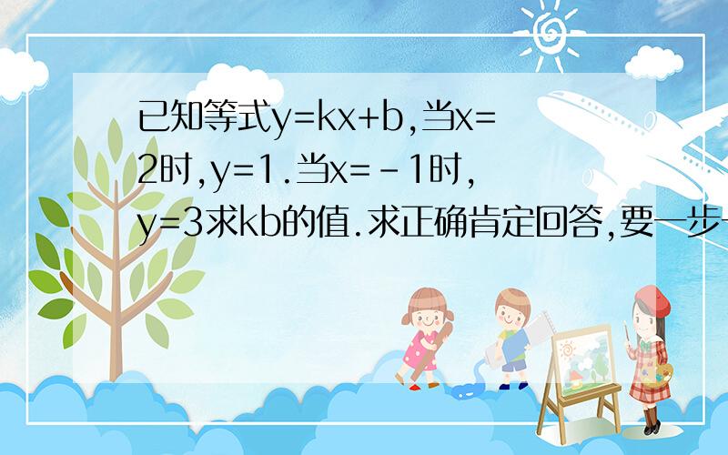 已知等式y=kx+b,当x=2时,y=1.当x=-1时,y=3求kb的值.求正确肯定回答,要一步一步的写清楚哦