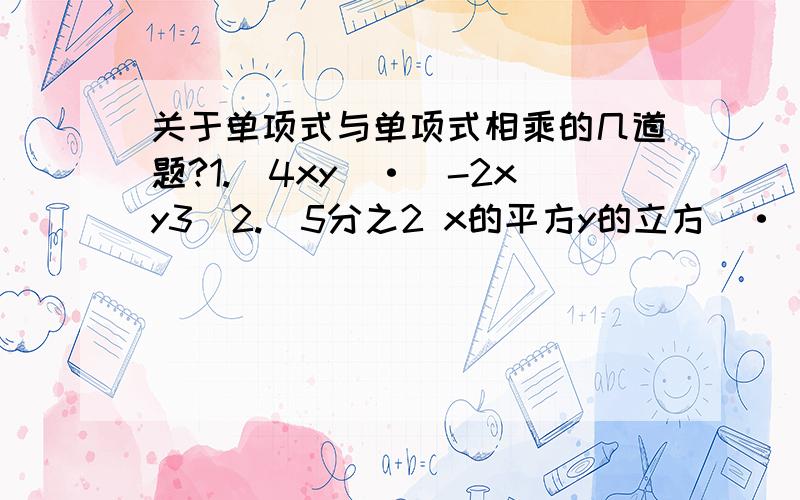 关于单项式与单项式相乘的几道题?1.（4xy）·（-2xy3）2.（5分之2 x的平方y的立方）·（8分之5 xyz)3.(-xy的平方z的立方)的平方·(-x的平方y)的3次方