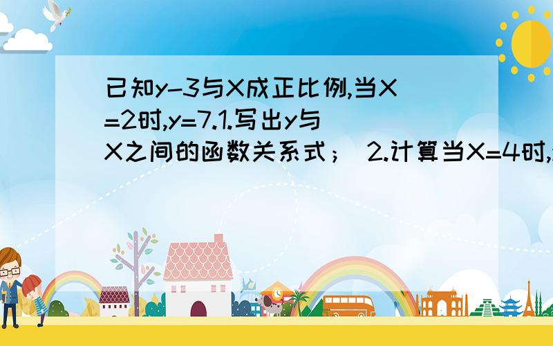 已知y-3与X成正比例,当X=2时,y=7.1.写出y与X之间的函数关系式； 2.计算当X=4时,y的值是多少；3.计算当y=4时,X的值是多少?