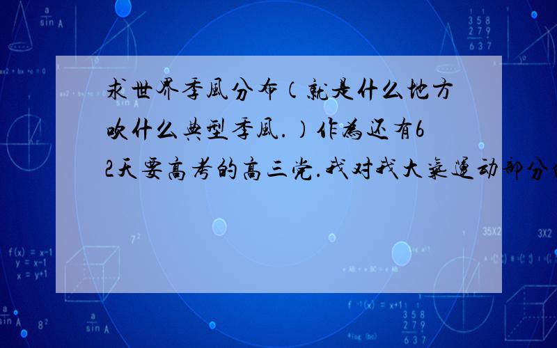 求世界季风分布（就是什么地方吹什么典型季风.）作为还有62天要高考的高三党.我对我大气运动部分的知识已经快绝望了.每次答地形雨时只能含糊的说什么迎风岸迎风坡,至于迎的是什么什