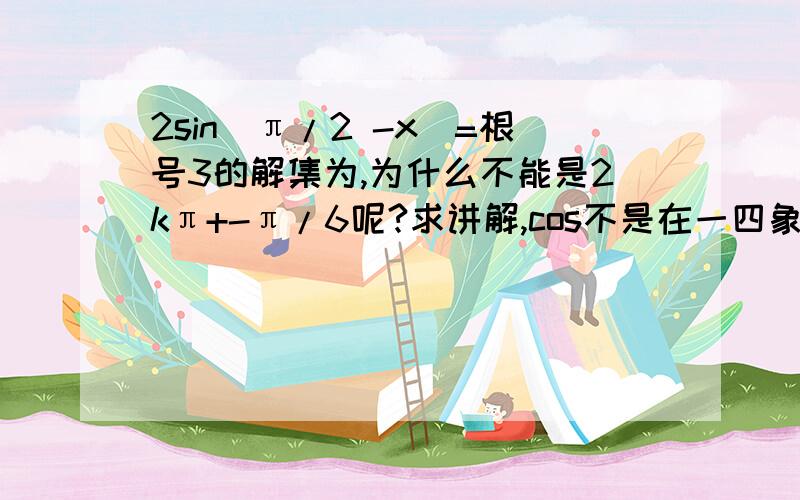 2sin(π/2 -x)=根号3的解集为,为什么不能是2kπ+-π/6呢?求讲解,cos不是在一四象限是正的吗?