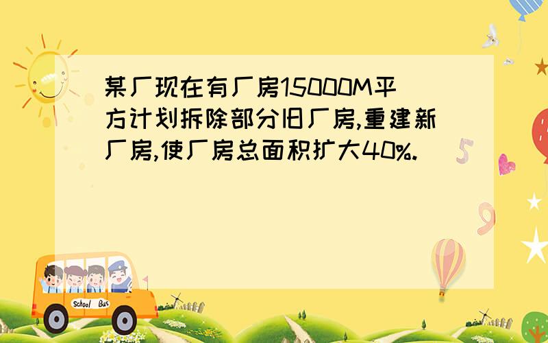 某厂现在有厂房15000M平方计划拆除部分旧厂房,重建新厂房,使厂房总面积扩大40%.