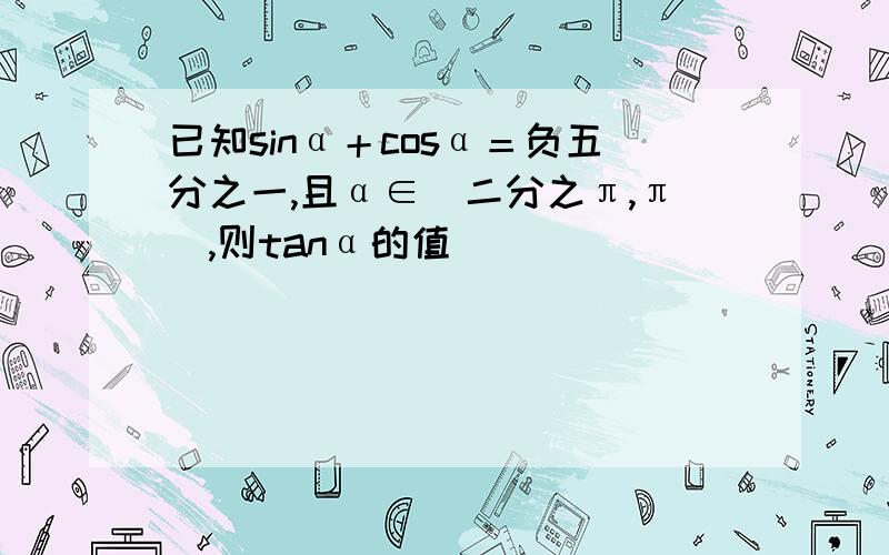 已知sinα＋cosα＝负五分之一,且α∈（二分之π,π）,则tanα的值