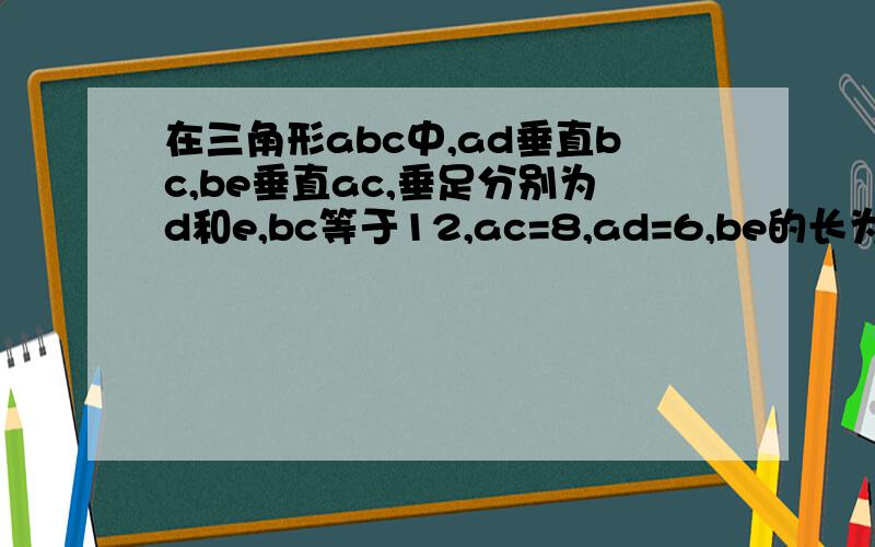 在三角形abc中,ad垂直bc,be垂直ac,垂足分别为d和e,bc等于12,ac=8,ad=6,be的长为多少?在三角形abc,bd是三角形abc的角平分线,de平行bc交ab于e,角a=45度,角bdc=60度,求三角形各内角的度数.图画的不好,请原谅