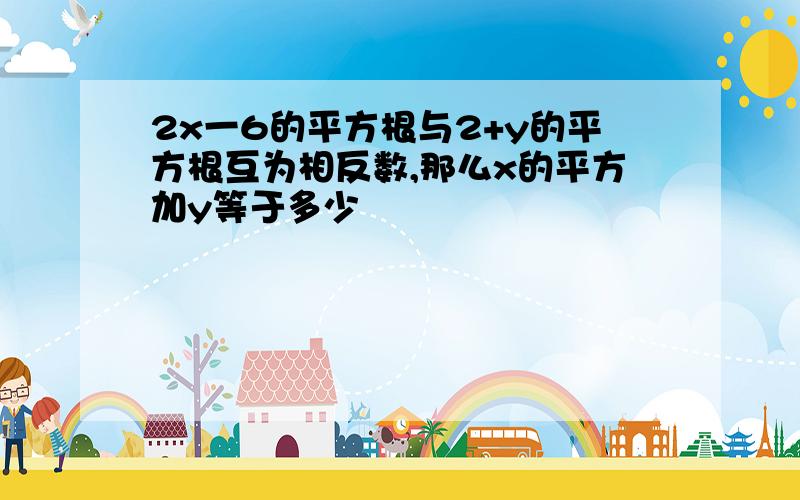 2x一6的平方根与2+y的平方根互为相反数,那么x的平方加y等于多少