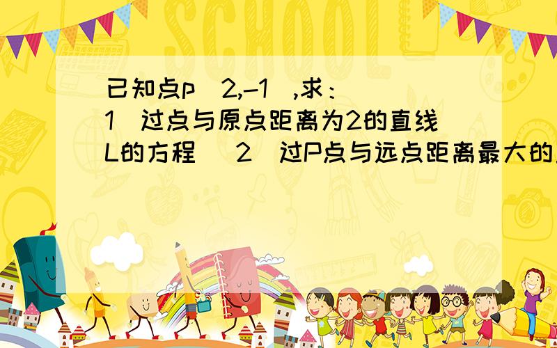 已知点p(2,-1),求：（1）过点与原点距离为2的直线L的方程 （2）过P点与远点距离最大的直线L的方程,最大距离是多少?（3）是否存在过P点与原点距离为6的直线?若存在,求出方程；若不存在,请