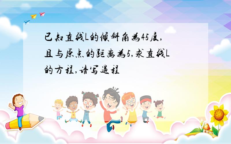 已知直线L的倾斜角为45度,且与原点的距离为5,求直线L的方程,请写过程