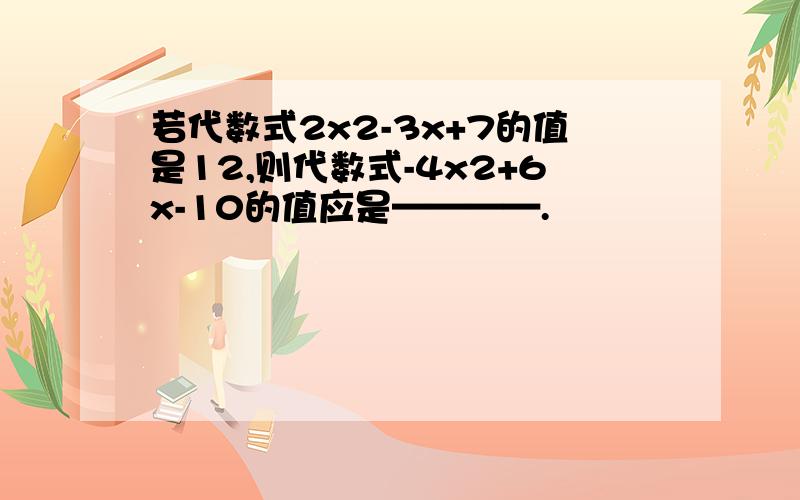 若代数式2x2-3x+7的值是12,则代数式-4x2+6x-10的值应是————.