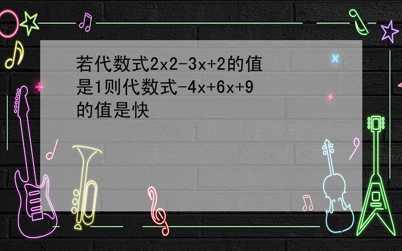 若代数式2x2-3x+2的值是1则代数式-4x+6x+9的值是快