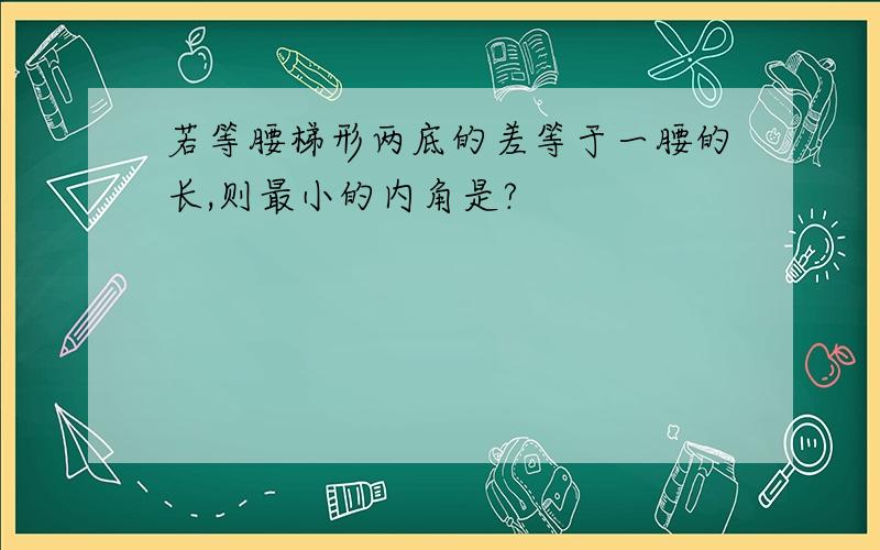 若等腰梯形两底的差等于一腰的长,则最小的内角是?