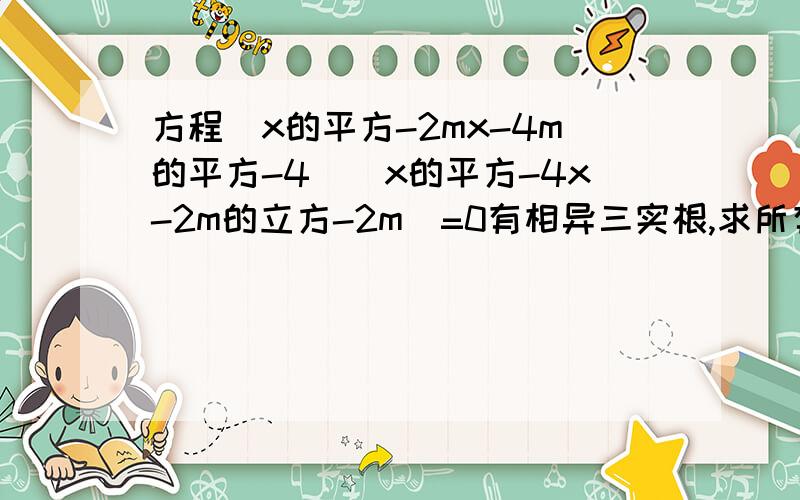 方程（x的平方-2mx-4m的平方-4）（x的平方-4x-2m的立方-2m）=0有相异三实根,求所有的m的值.要分两种情况.1是第二个方程一个解.2是都有两个解,有一个根相同.