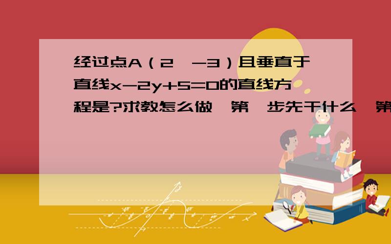 经过点A（2,-3）且垂直于直线x-2y+5=0的直线方程是?求教怎么做,第一步先干什么,第二步又干什么