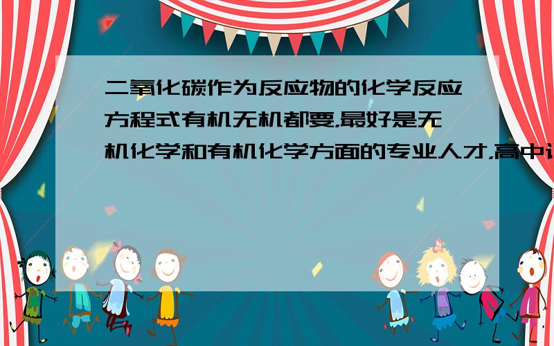 二氧化碳作为反应物的化学反应方程式有机无机都要，最好是无机化学和有机化学方面的专业人才，高中课本上的我还是比较了解的。