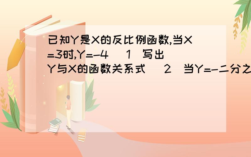 已知Y是X的反比例函数,当X=3时,Y=-4 (1)写出Y与X的函数关系式 （2）当Y=-二分之一时X的值.