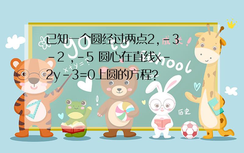 已知一个圆经过两点2,-3 -2 ,-5 圆心在直线x-2y-3=0上圆的方程?