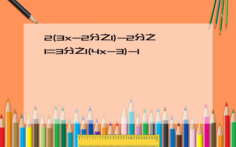 2(3x-2分之1)-2分之1=3分之1(4x-3)-1