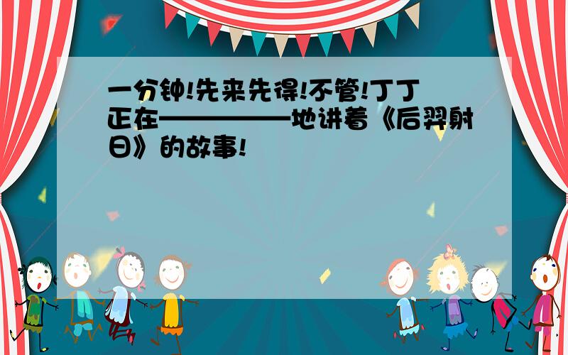 一分钟!先来先得!不管!丁丁正在—————地讲着《后羿射日》的故事!