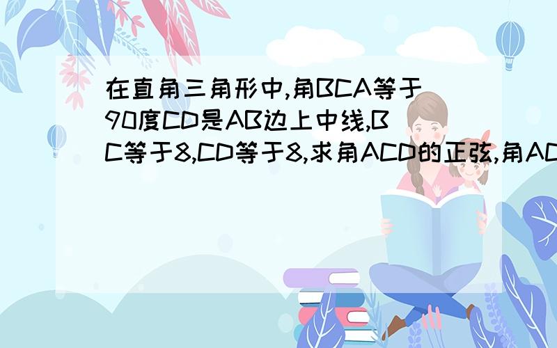 在直角三角形中,角BCA等于90度CD是AB边上中线,BC等于8,CD等于8,求角ACD的正弦,角ACD的余弦和角ACD的正切