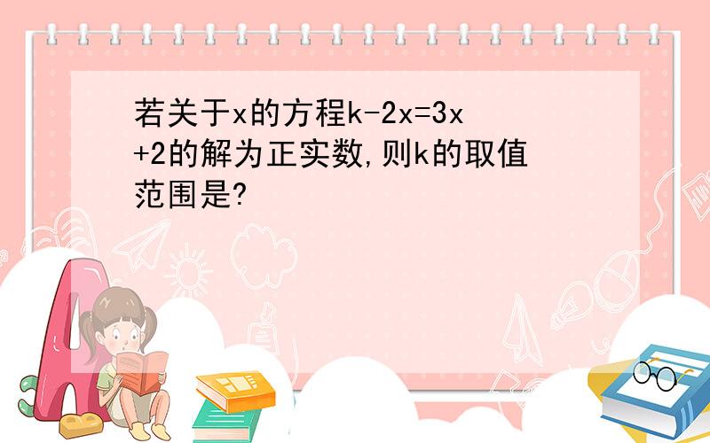 若关于x的方程k-2x=3x+2的解为正实数,则k的取值范围是?