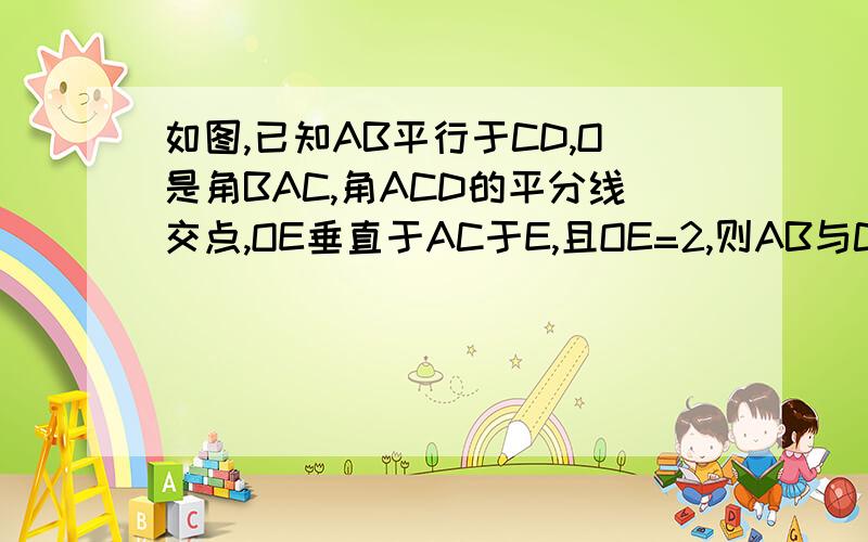 如图,已知AB平行于CD,O是角BAC,角ACD的平分线交点,OE垂直于AC于E,且OE=2,则AB与CD之间的距离为_____.我要清楚,