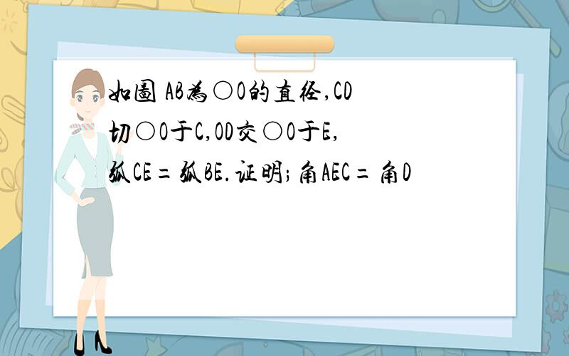 如图 AB为○O的直径,CD切○O于C,OD交○O于E,弧CE=弧BE.证明;角AEC=角D