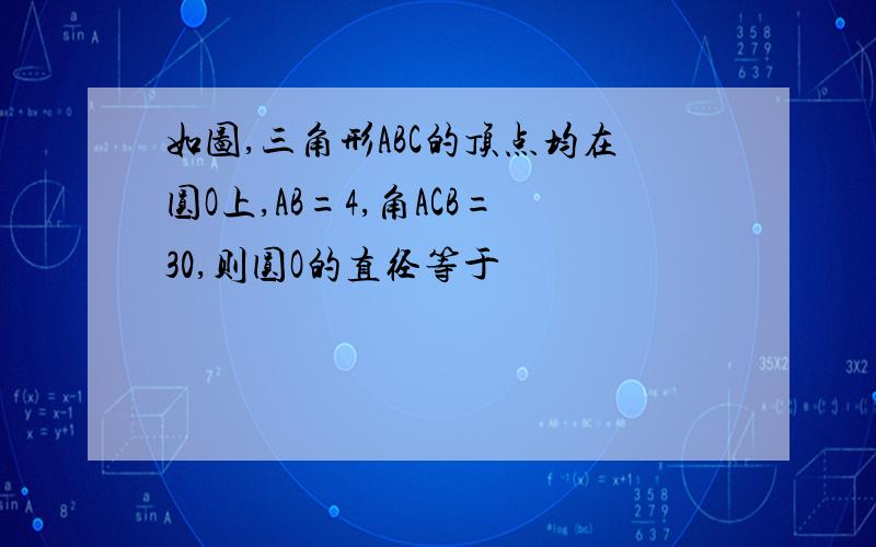 如图,三角形ABC的顶点均在圆O上,AB=4,角ACB=30,则圆O的直径等于