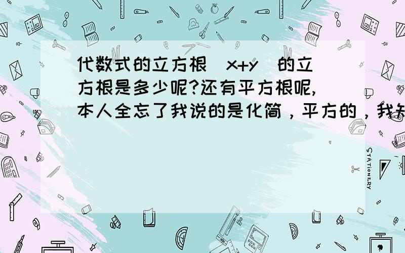 代数式的立方根（x+y）的立方根是多少呢?还有平方根呢,本人全忘了我说的是化简，平方的，我知道了是x的平方+y的平方+2xy，立方根的呢