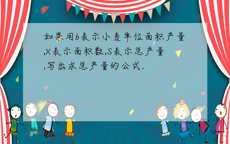 如果用b表示小麦单位面积产量,X表示面积数,S表示总产量,写出求总产量的公式.