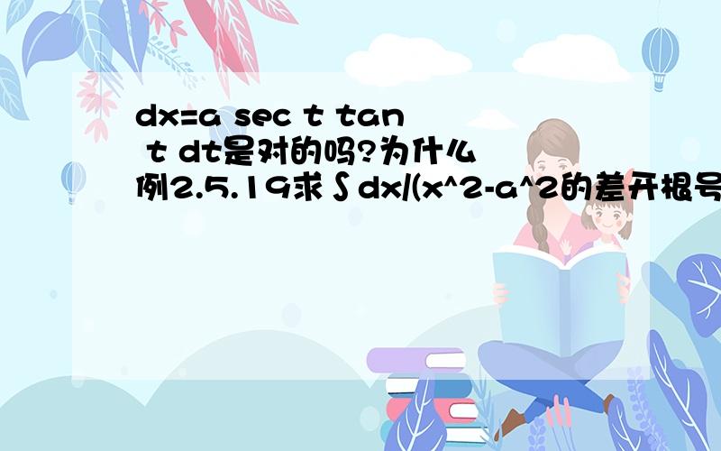 dx=a sec t tan t dt是对的吗?为什么 例2.5.19求∫dx/(x^2-a^2的差开根号).(a>0)\x05解.令x=asectkp,则dx=asect tantdt,于是\x05原式==∫sectdt\x05=ln|sect+tant|+C1.