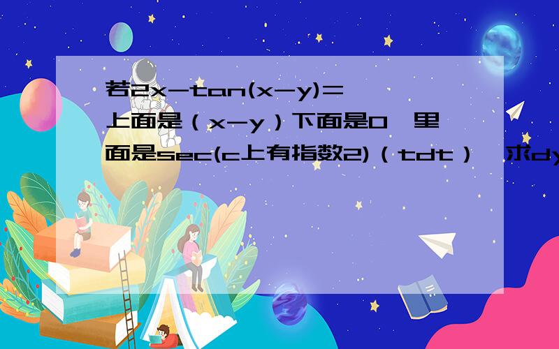 若2x-tan(x-y)=∫上面是（x-y）下面是0,里面是sec(c上有指数2)（tdt）,求dy/dx,请给出过程.