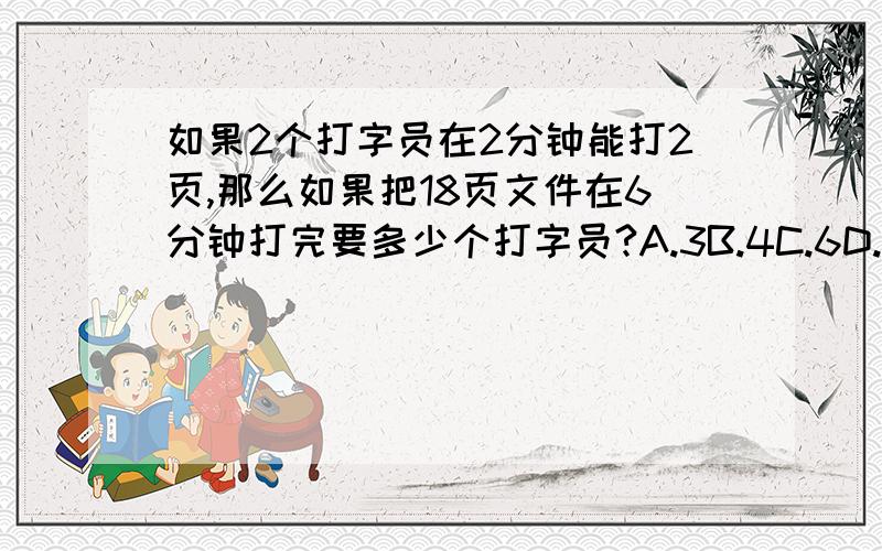 如果2个打字员在2分钟能打2页,那么如果把18页文件在6分钟打完要多少个打字员?A.3B.4C.6D.12E.36