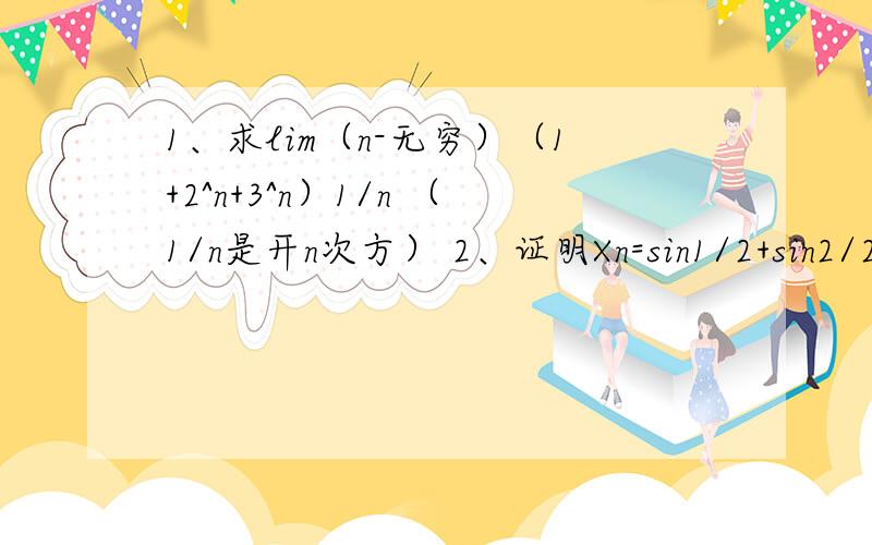 1、求lim（n-无穷）（1+2^n+3^n）1/n （1/n是开n次方） 2、证明Xn=sin1/2+sin2/2^2+...+sinn/2^n极限存在