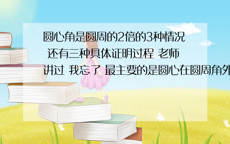 圆心角是圆周的2倍的3种情况 还有三种具体证明过程 老师讲过 我忘了 最主要的是圆心在圆周角外部的那个