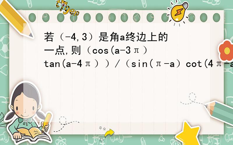 若（-4,3）是角a终边上的一点,则（cos(a-3π）tan(a-4π））/（sin(π-a）cot(4π-a))=